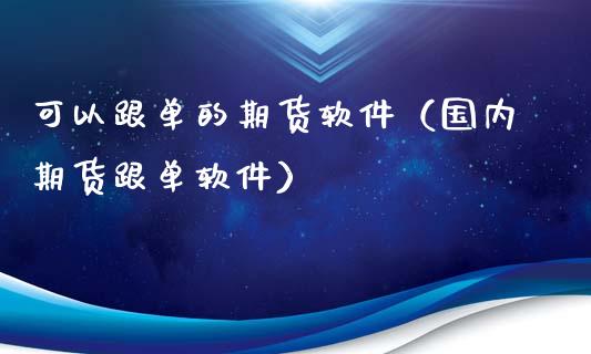 可以跟单的期货软件（国内期货跟单软件）