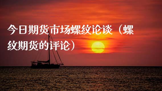 今日期货市场螺纹论谈（螺纹期货的评论）
