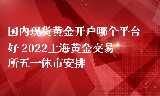 国内现货黄金开户哪个平台好 2022上海黄金交易所五一休市安排