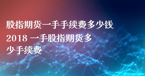 股指期货一手手续费多少钱2018 一手股指期货多少手续费