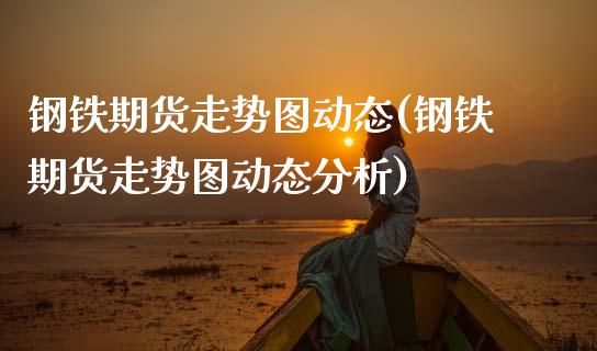 钢铁期货走势图动态(钢铁期货走势图动态分析)