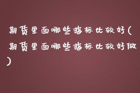 期货里面哪些指标比较好(期货里面哪些指标比较好做)