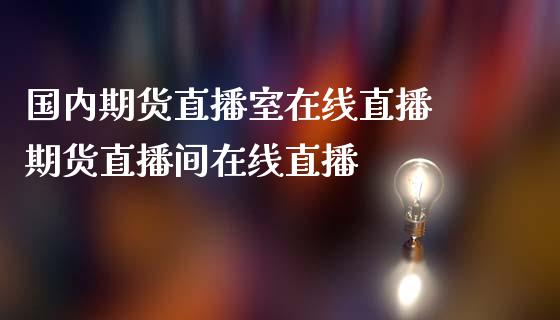 国内期货直播室在线直播 期货直播间在线直播