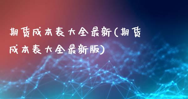 期货成本表大全最新(期货成本表大全最新版)