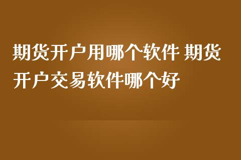 期货开户用哪个软件 期货开户交易软件哪个好