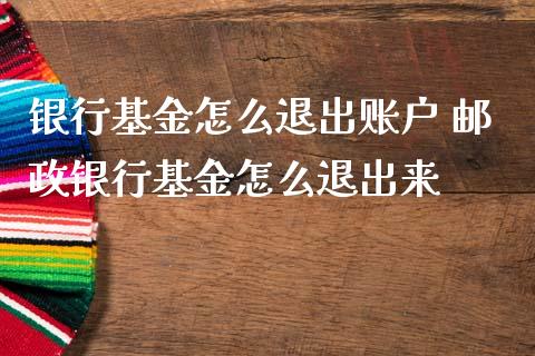 银行基金怎么退出账户 邮政银行基金怎么退出来
