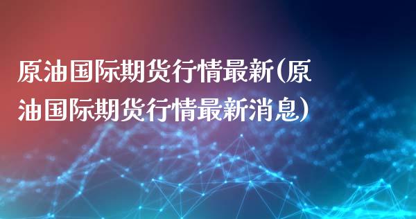 原油国际期货行情最新(原油国际期货行情最新消息)