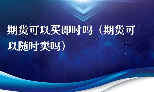 期货可以买即时吗（期货可以随时卖吗）