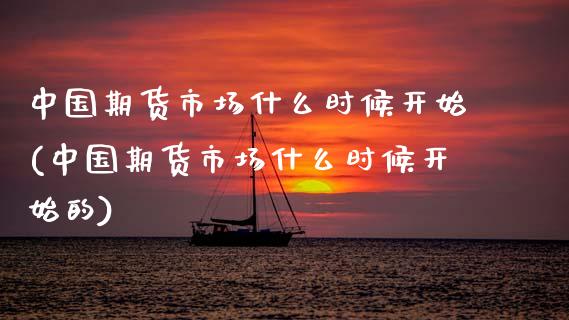 中国期货市场什么时候开始(中国期货市场什么时候开始的)