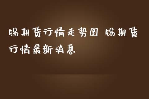 锡期货行情走势图 锡期货行情最新消息
