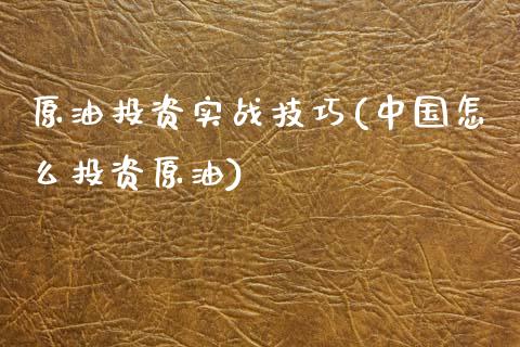 原油投资实战技巧(中国怎么投资原油)