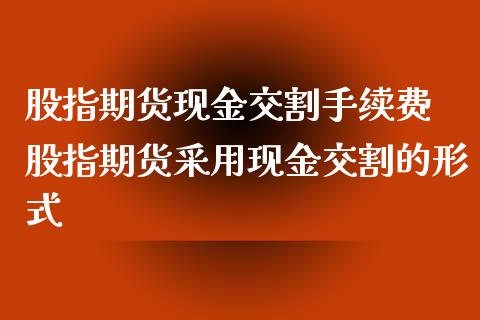 股指期货现金交割手续费 股指期货采用现金交割的形式