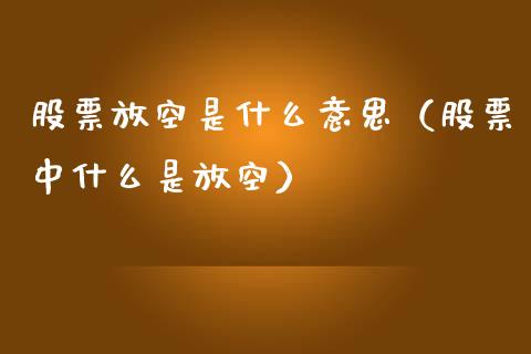 股票放空是什么意思（股票中什么是放空）