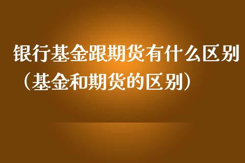 银行基金跟期货有什么区别（基金和期货的区别）
