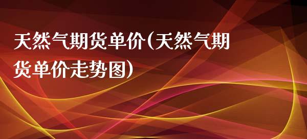 天然气期货单价(天然气期货单价走势图)
