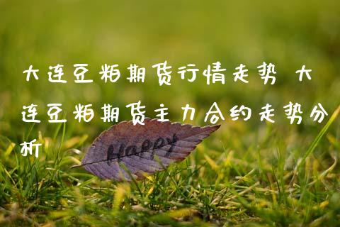 大连豆粕期货行情走势 大连豆粕期货主力合约走势分析