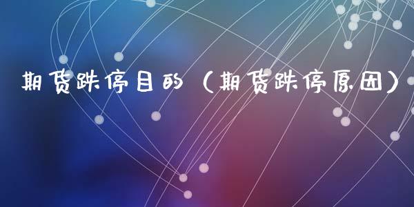 期货跌停目的（期货跌停原因）