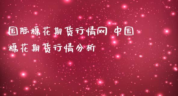 国际棉花期货行情网 中国棉花期货行情分析