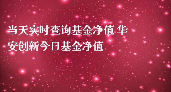当天实时查询基金净值 华安创新今日基金净值