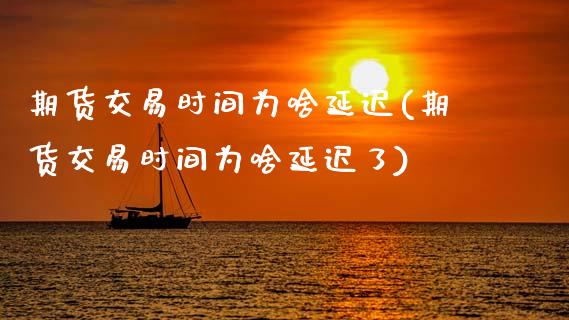 期货交易时间为啥延迟(期货交易时间为啥延迟了)