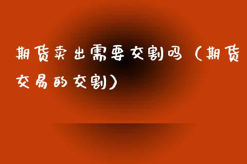 期货卖出需要交割吗（期货交易的交割）