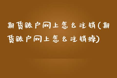 期货账户网上怎么注销(期货账户网上怎么注销掉)