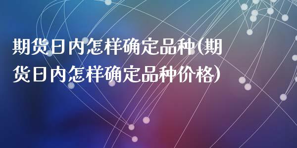 期货日内怎样确定品种(期货日内怎样确定品种价格)