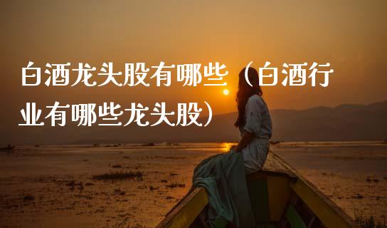 白酒龙头股有哪些（白酒行业有哪些龙头股）_https://www.dglong8.com_财经要闻_第1张