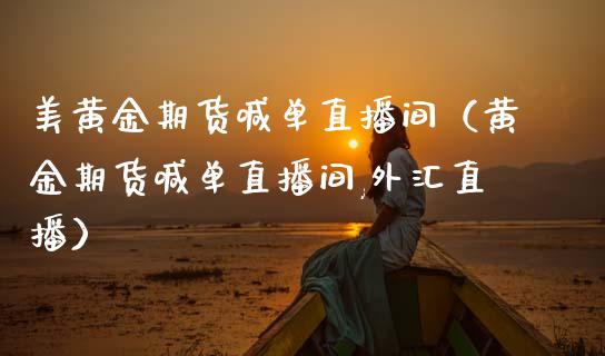 美黄金期货喊单直播间（黄金期货喊单直播间,外汇直播）