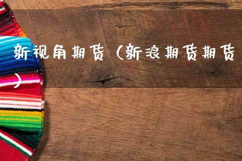 新视角期货（新浪期货期货）