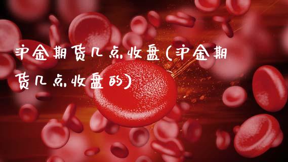 沪金期货几点收盘(沪金期货几点收盘的)