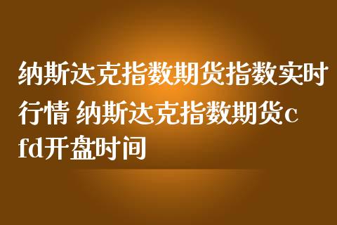 纳斯达克指数期货指数实时行情 纳斯达克指数期货cfd开盘时间