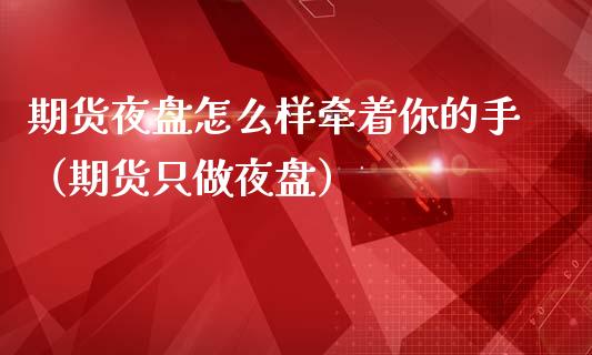 期货夜盘怎么样牵着你的手（期货只做夜盘）