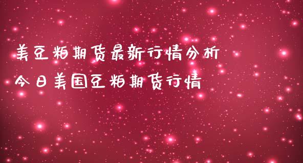 美豆粕期货最新行情分析 今日美国豆粕期货行情