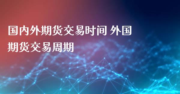 国内外期货交易时间 外国期货交易周期