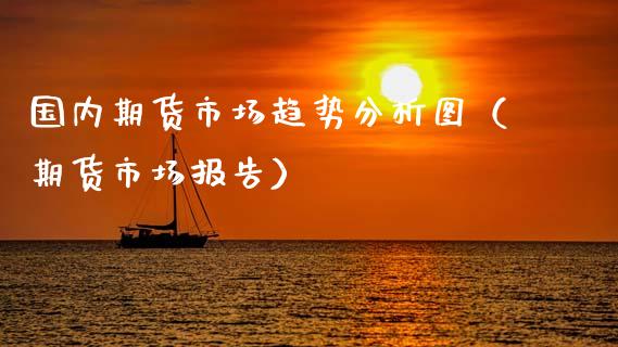 国内期货市场趋势分析图（期货市场报告）