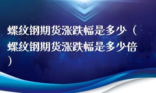 螺纹钢期货涨跌幅是多少（螺纹钢期货涨跌幅是多少倍）