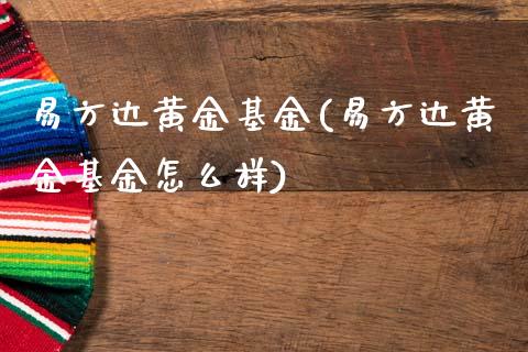 易方达黄金基金(易方达黄金基金怎么样)