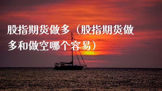 股指期货做多（股指期货做多和做空哪个容易）