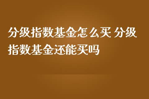 分级指数基金怎么买 分级指数基金还能买吗