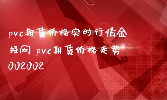 pvc期货价格实时行情网 pvc期货价格走势002002