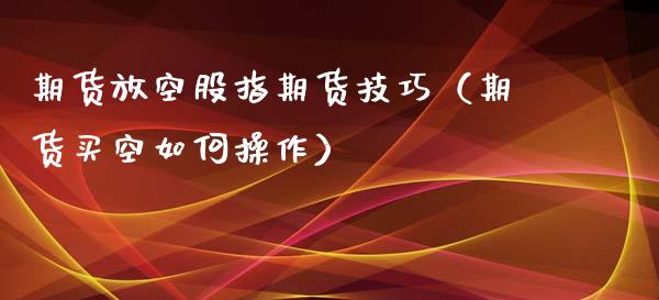 期货放空股指期货技巧（期货买空如何操作）