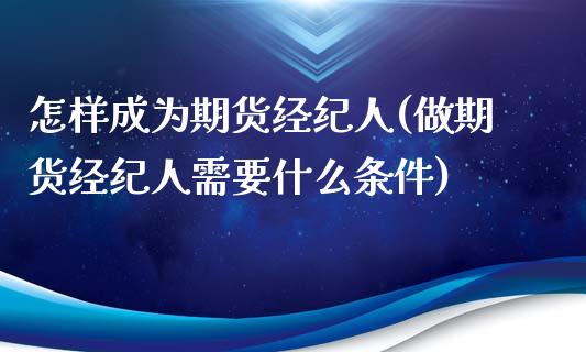 怎样成为期货经纪人(做期货经纪人需要什么条件)