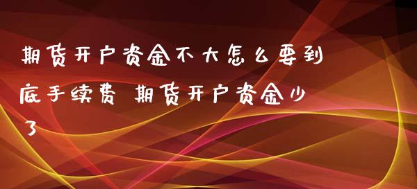期货开户资金不大怎么要到底手续费 期货开户资金少了