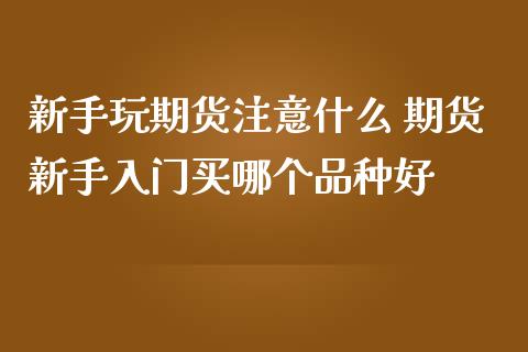 新手玩期货注意什么 期货新手入门买哪个品种好