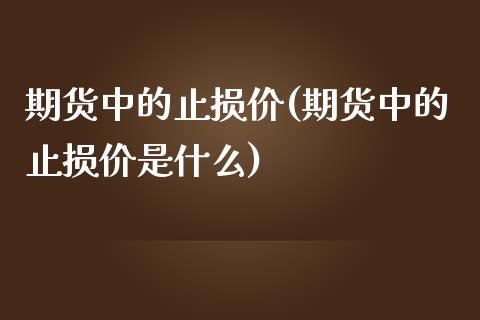 期货中的止损价(期货中的止损价是什么)