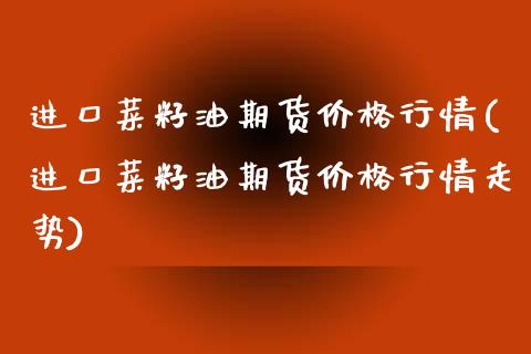 进口菜籽油期货价格行情(进口菜籽油期货价格行情走势)