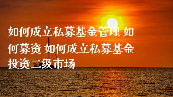 如何成立私募基金管理 如何募资 如何成立私募基资二级市场