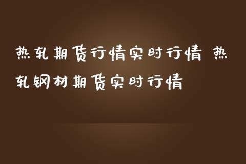 热轧期货行情实时行情 热轧钢材期货实时行情