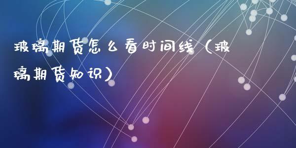 玻璃期货怎么看时间线（玻璃期货知识）